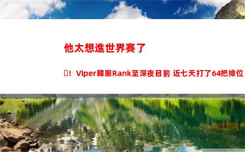 他太想進世界賽了！Viper韓服Rank至深夜目前 近七天打了64把排位